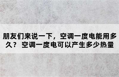 朋友们来说一下，空调一度电能用多久？ 空调一度电可以产生多少热量